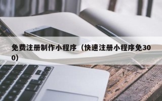 宜宾免费注册制作小程序（快速注册小程序免300）