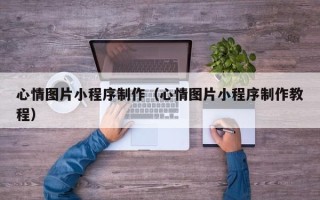 宜宾心情图片小程序制作（心情图片小程序制作教程）