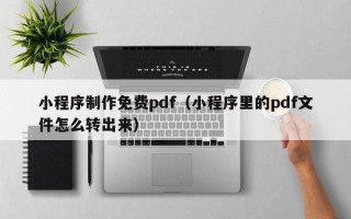 宜宾小程序制作免费pdf（小程序里的pdf文件怎么转出来）