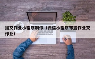 宜宾提交作业小程序制作（微信小程序布置作业交作业）