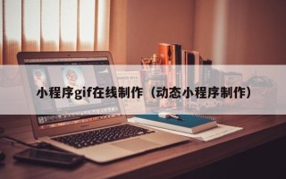 宜宾小程序gif在线制作（动态小程序制作）