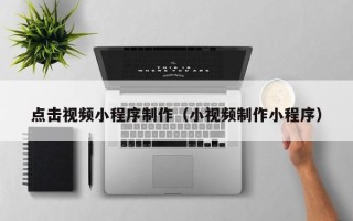 宜宾点击视频小程序制作（小视频制作小程序）