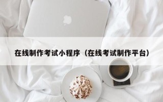 宜宾在线制作考试小程序（在线考试制作平台）